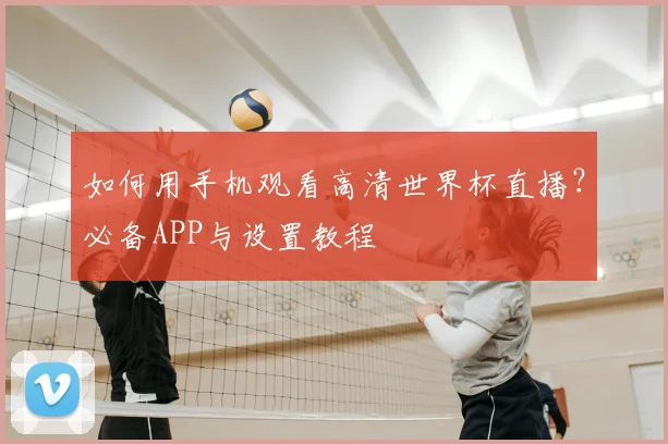 如何用手机观看高清世界杯直播？必备APP与设置教程
