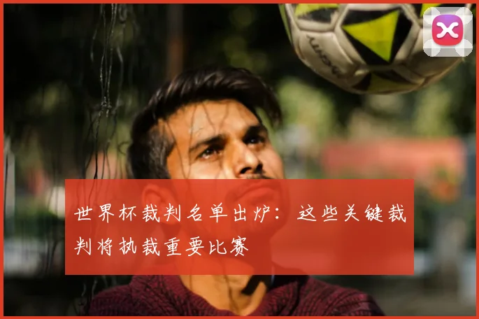世界杯裁判名单出炉：这些关键裁判将执裁重要比赛