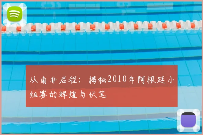 从南非启程：揭秘2010年阿根廷小组赛的辉煌与伏笔