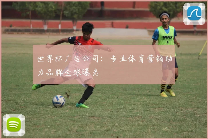 世界杯广告公司:专业体育营销助力品牌全球曝光