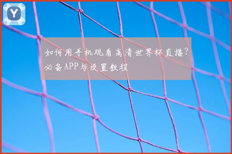 如何用手机观看高清世界杯直播？必备APP与设置教程