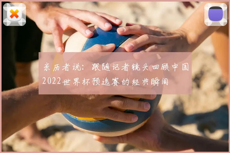 亲历者说：跟随记者镜头回顾中国2022世界杯预选赛的经典瞬间