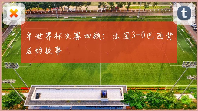 年世界杯决赛回顾：法国3-0巴西背后的故事