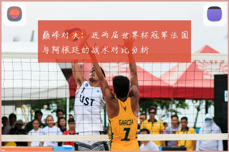 巅峰对决:近两届世界杯冠军法国与阿根廷的战术对比分析