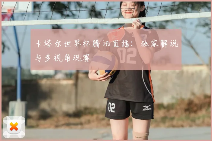 卡塔尔世界杯腾讯直播:独家解说与多视角观赛