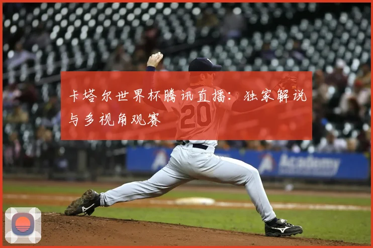 卡塔尔世界杯腾讯直播:独家解说与多视角观赛