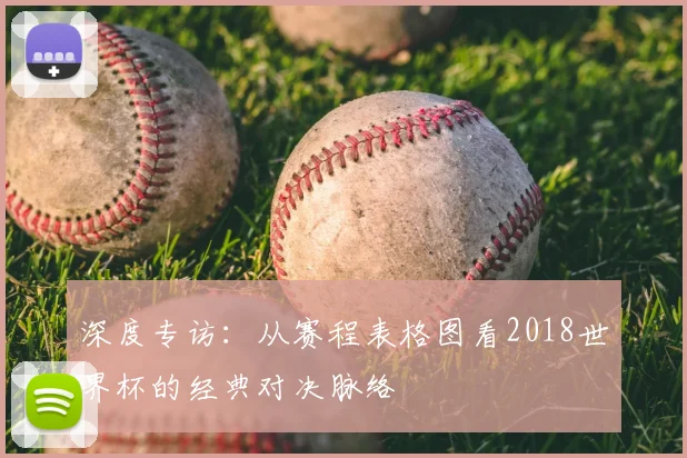深度专访：从赛程表格图看2018世界杯的经典对决脉络
