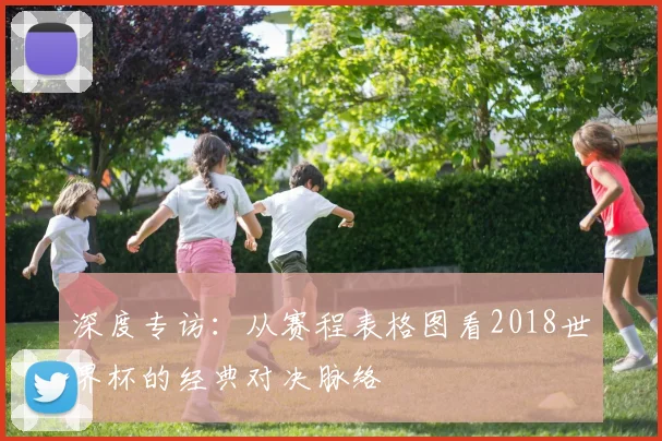 深度专访：从赛程表格图看2018世界杯的经典对决脉络