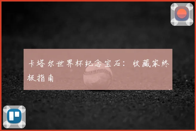卡塔尔世界杯纪念宝石：收藏家终极指南