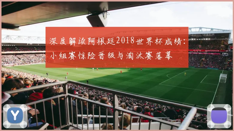 深度解读阿根廷2018世界杯成绩：小组赛惊险晋级与淘汰赛落幕