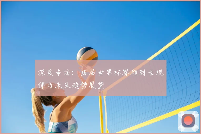 深度专访：历届世界杯赛程时长规律与未来趋势展望