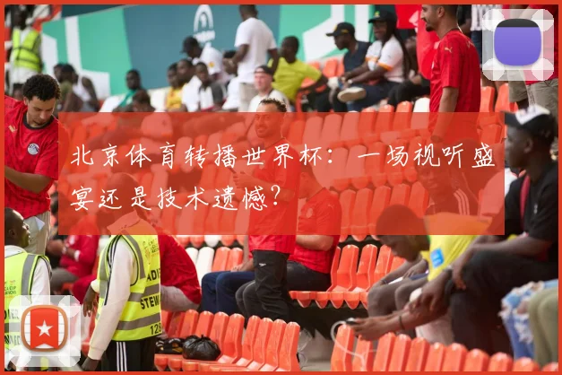 北京体育转播世界杯:一场视听盛宴还是技术遗憾?