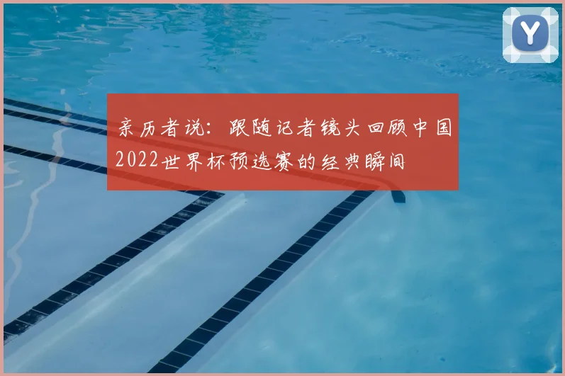 亲历者说：跟随记者镜头回顾中国2022世界杯预选赛的经典瞬间