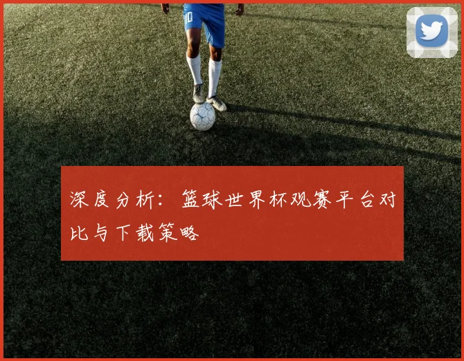 深度分析:篮球世界杯观赛平台对比与下载策略